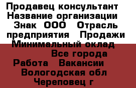 Продавец-консультант › Название организации ­ Знак, ООО › Отрасль предприятия ­ Продажи › Минимальный оклад ­ 15 000 - Все города Работа » Вакансии   . Вологодская обл.,Череповец г.